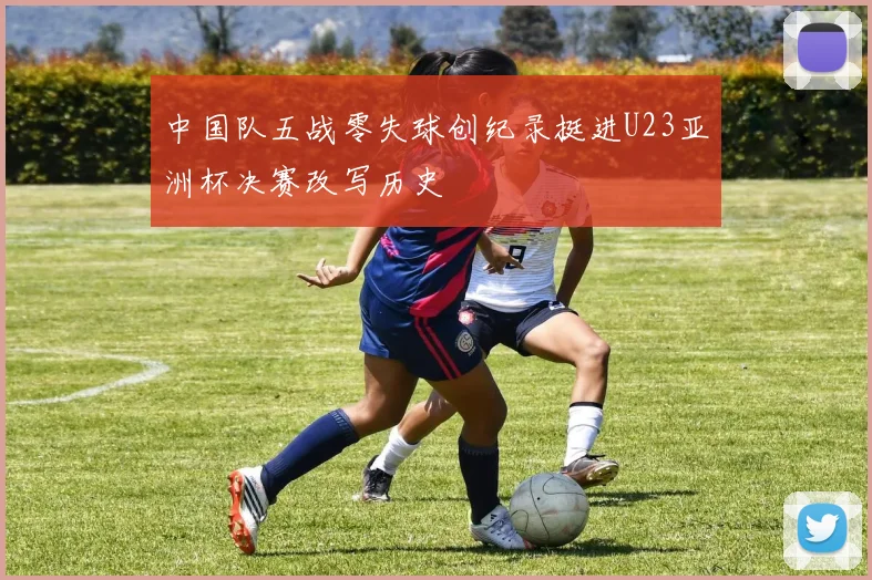 中国队五战零失球创纪录挺进U23亚洲杯决赛改写历史