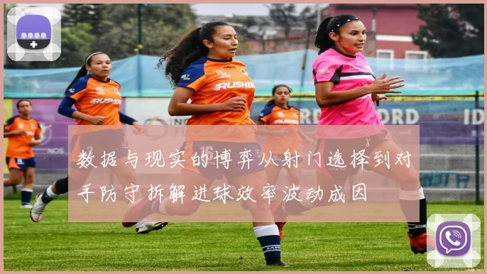 数据与现实的博弈从射门选择到对手防守拆解进球效率波动成因