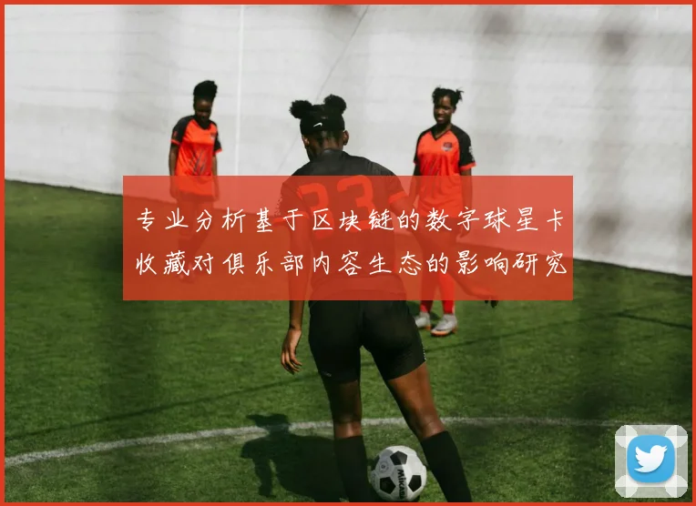 专业分析基于区块链的数字球星卡收藏对俱乐部内容生态的影响研究