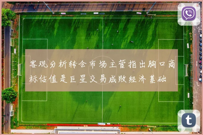 客观分析转会市场主管指出胸口商标估值是巨星交易成败经济基础